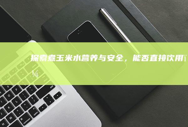 探索煮玉米水：营养与安全，能否直接饮用？